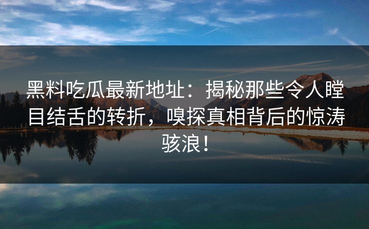 黑料吃瓜最新地址:揭秘那些令人瞠目结舌的转折,嗅探真相背后的惊涛骇浪!