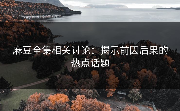 麻豆全集相关讨论:揭示前因后果的热点话题