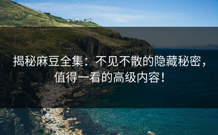 揭秘麻豆全集:不见不散的隐藏秘密,值得一看的高级内容! 揭秘麻豆全集:不见不散的隐藏秘密,值得一看的高级内容!
