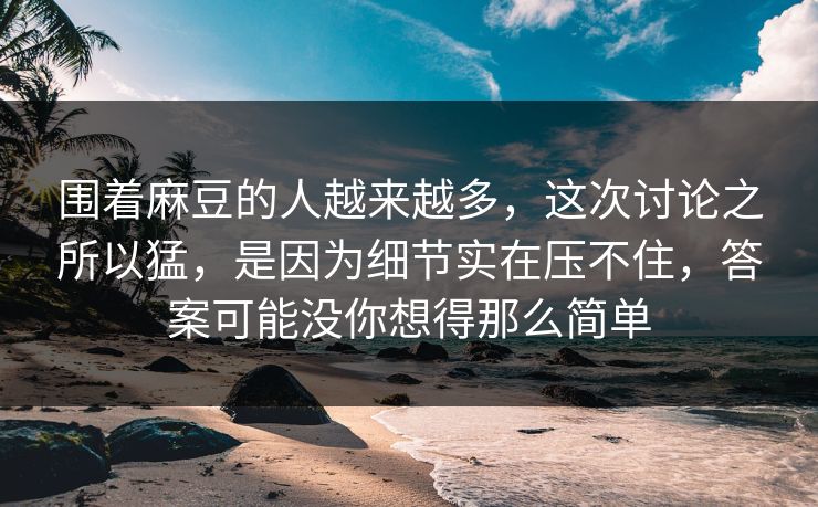 围着麻豆的人越来越多，这次讨论之所以猛，是因为细节实在压不住，答案可能没你想得那么简单