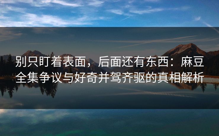 别只盯着表面,后面还有东西:麻豆全集争议与好奇并驾齐驱的真相解析 别只盯着表面,后面还有东西:麻豆全集争议与好奇并驾齐驱的真相解析