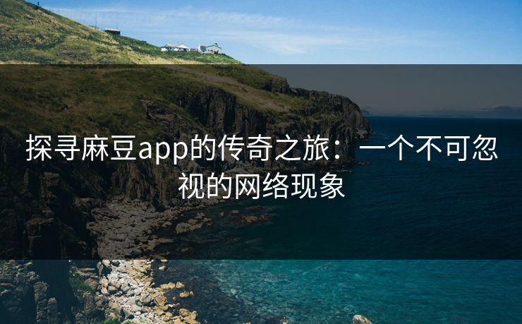探寻麻豆app的传奇之旅:一个不可忽视的网络现象 探寻麻豆app的传奇之旅:一个不可忽视的网络现象