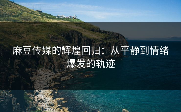 麻豆传媒的辉煌回归:从平静到情绪爆发的轨迹 麻豆传媒的辉煌回归:从平静到情绪爆发的轨迹