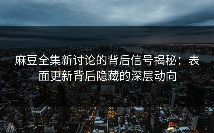 麻豆全集新讨论的背后信号揭秘:表面更新背后隐藏的深层动向
