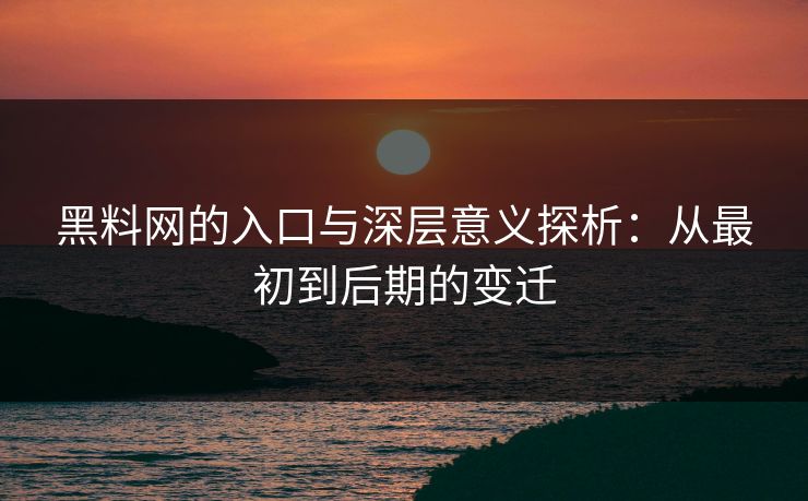 黑料网的入口与深层意义探析:从最初到后期的变迁