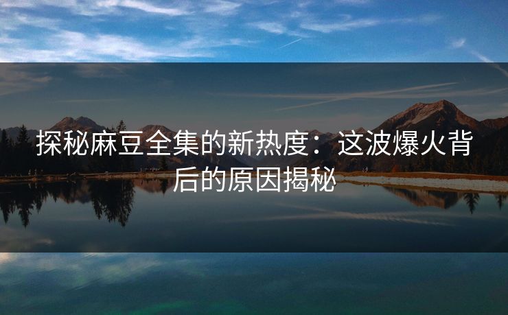 探秘麻豆全集的新热度:这波爆火背后的原因揭秘
