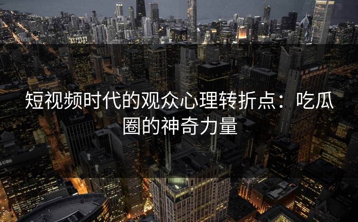 短视频时代的观众心理转折点：吃瓜圈的神奇力量