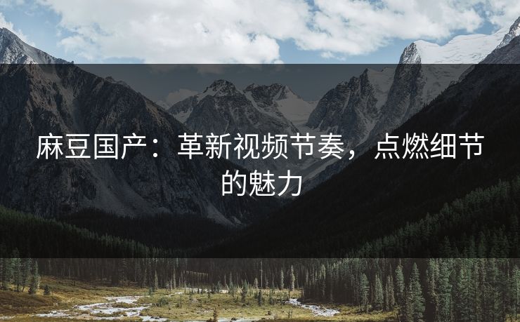 麻豆国产：革新视频节奏，点燃细节的魅力