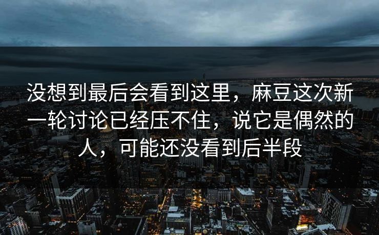 没想到最后会看到这里，麻豆这次新一轮讨论已经压不住，说它是偶然的人，可能还没看到后半段
