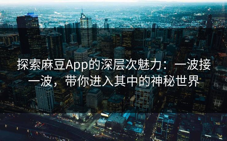 探索麻豆App的深层次魅力：一波接一波，带你进入其中的神秘世界