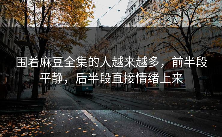 围着麻豆全集的人越来越多，前半段平静，后半段直接情绪上来