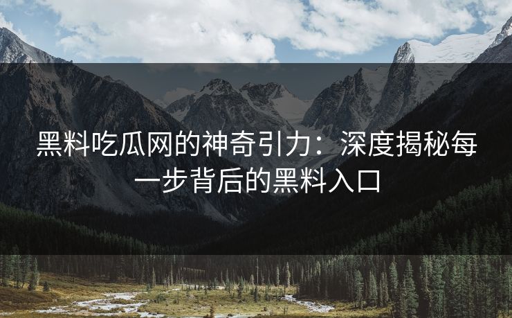 黑料吃瓜网的神奇引力：深度揭秘每一步背后的黑料入口
